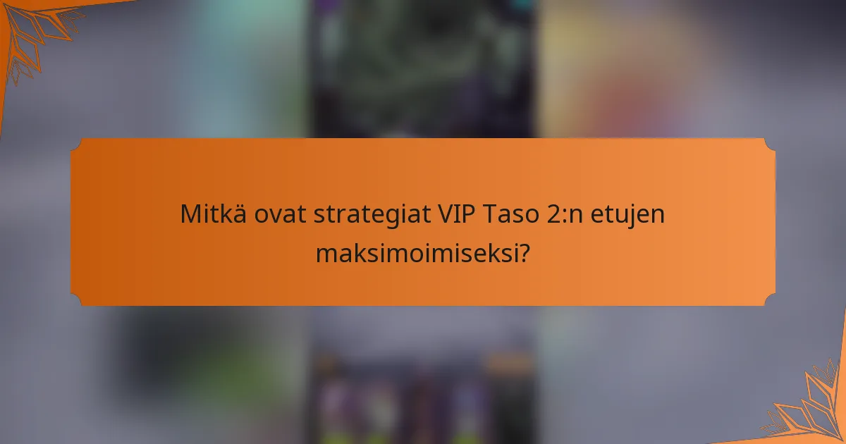 Mitkä ovat strategiat VIP Taso 2:n etujen maksimoimiseksi?